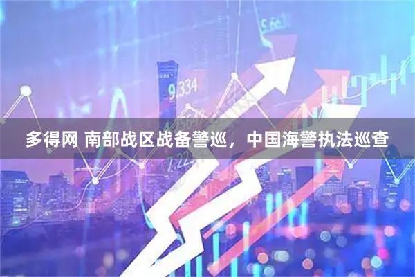 多得网 南部战区战备警巡，中国海警执法巡查