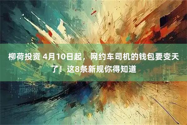 柳荷投资 4月10日起，网约车司机的钱包要变天了！这8条新规你得知道