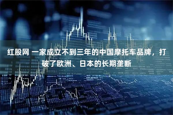 红股网 一家成立不到三年的中国摩托车品牌，打破了欧洲、日本的长期垄断