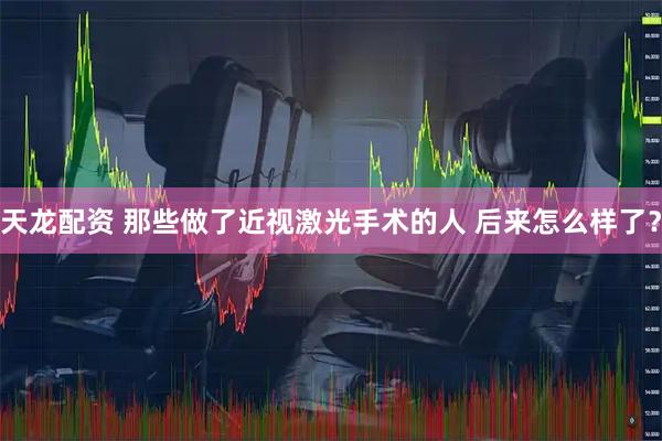 天龙配资 那些做了近视激光手术的人 后来怎么样了？