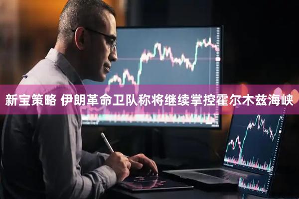 新宝策略 伊朗革命卫队称将继续掌控霍尔木兹海峡