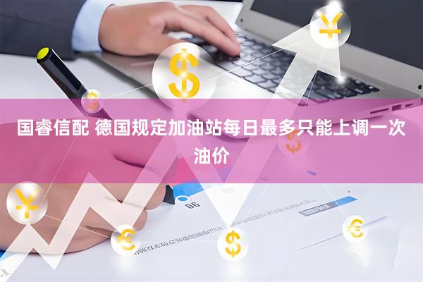 国睿信配 德国规定加油站每日最多只能上调一次油价