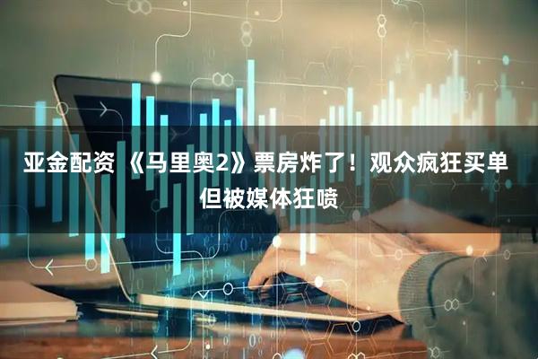 亚金配资 《马里奥2》票房炸了！观众疯狂买单 但被媒体狂喷