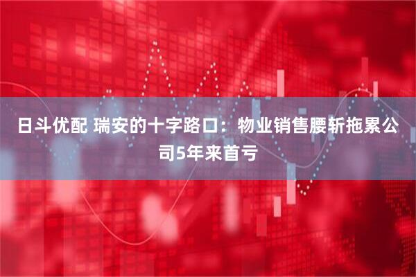 日斗优配 瑞安的十字路口：物业销售腰斩拖累公司5年来首亏