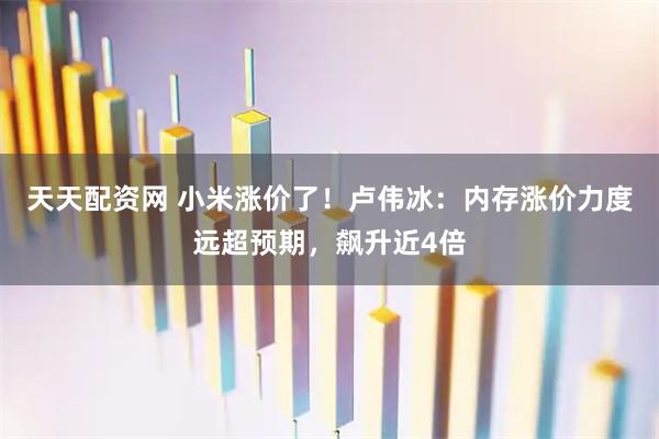 天天配资网 小米涨价了！卢伟冰：内存涨价力度远超预期，飙升近4倍