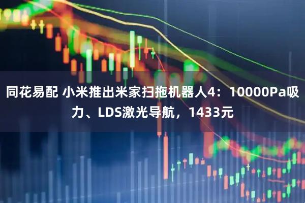 同花易配 小米推出米家扫拖机器人4：10000Pa吸力、LDS激光导航，1433元