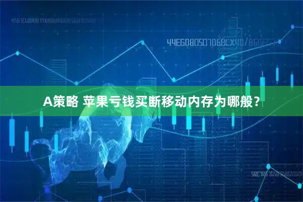 A策略 苹果亏钱买断移动内存为哪般？