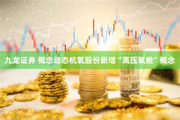 九龙证券 概念动态杭氧股份新增“高压氧舱”概念