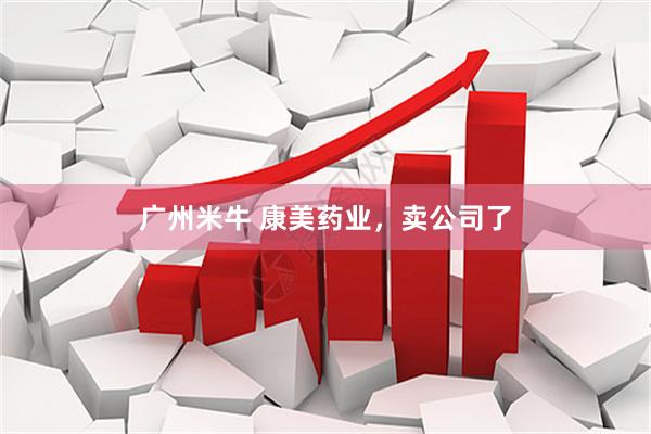 广州米牛 康美药业，卖公司了