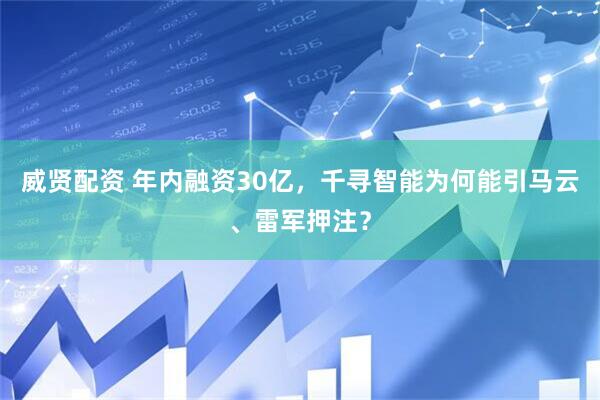 威贤配资 年内融资30亿，千寻智能为何能引马云、雷军押注？