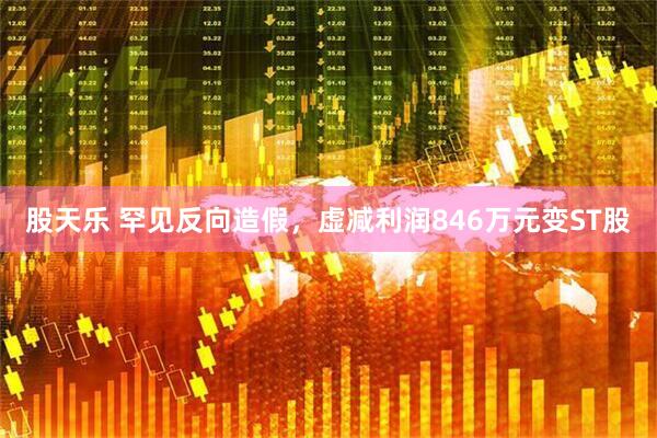 股天乐 罕见反向造假，虚减利润846万元变ST股