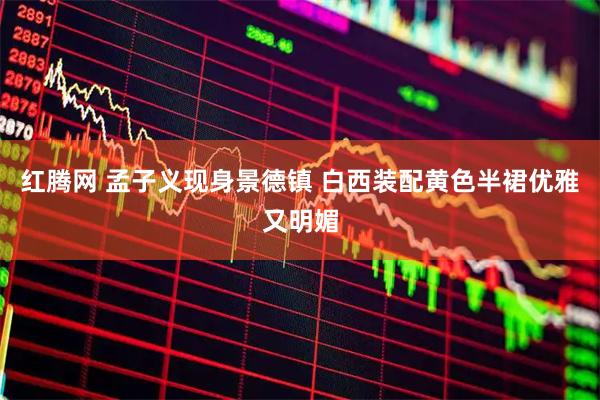 红腾网 孟子义现身景德镇 白西装配黄色半裙优雅又明媚