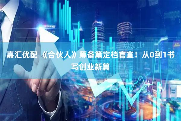 嘉汇优配 《合伙人》筹备篇定档官宣！从0到1书写创业新篇