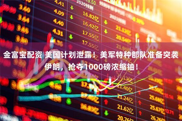 金富宝配资 美国计划泄露！美军特种部队准备突袭伊朗，抢夺1000磅浓缩铀！