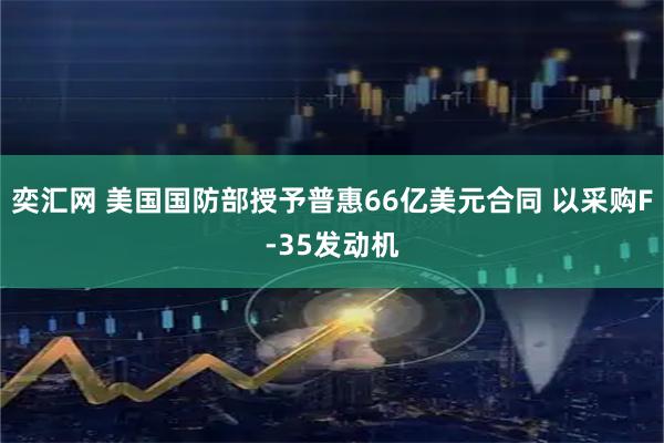 奕汇网 美国国防部授予普惠66亿美元合同 以采购F-35发动机