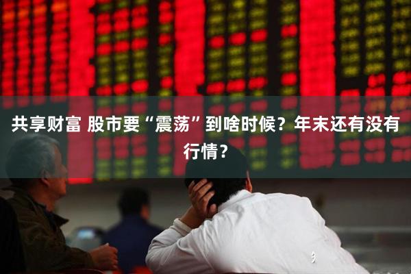 共享财富 股市要“震荡”到啥时候？年末还有没有行情？