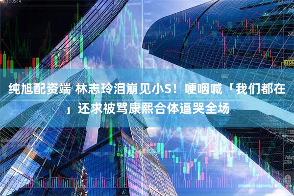 纯旭配资端 林志玲泪崩见小S！哽咽喊「我们都在」还求被骂　康熙合体逼哭全场