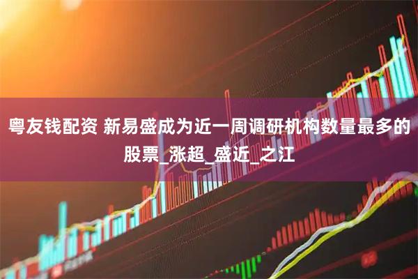 粤友钱配资 新易盛成为近一周调研机构数量最多的股票_涨超_盛近_之江
